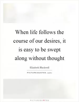 When life follows the course of our desires, it is easy to be swept along without thought Picture Quote #1