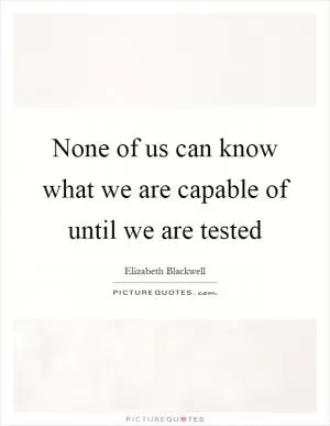 None of us can know what we are capable of until we are tested Picture Quote #1