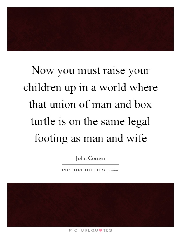 Now you must raise your children up in a world where that union of man and box turtle is on the same legal footing as man and wife Picture Quote #1