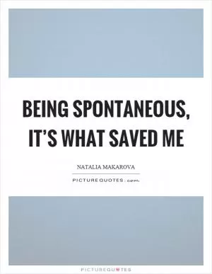 Being spontaneous, it’s what saved me Picture Quote #1
