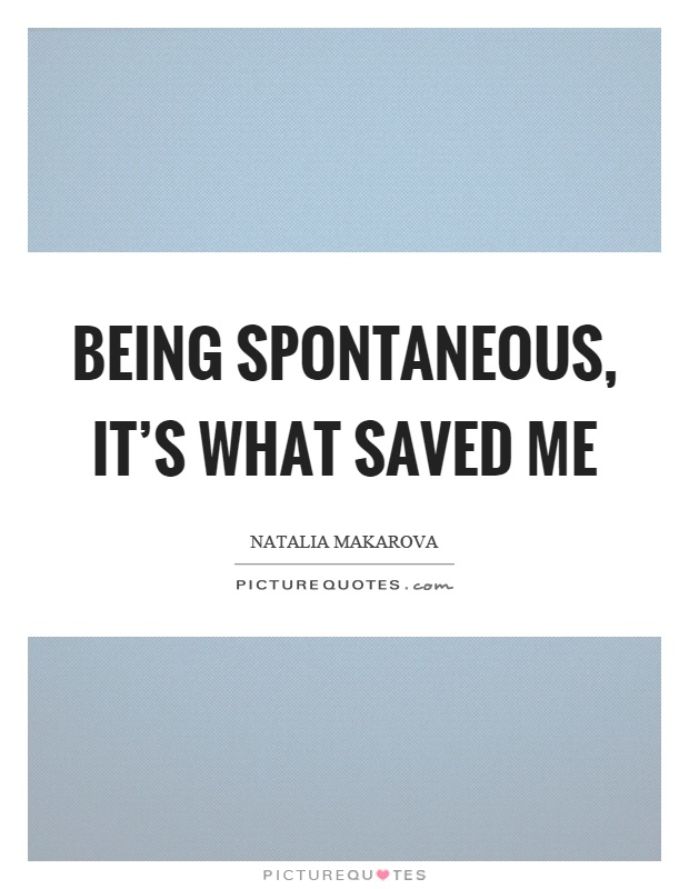 Being spontaneous, it's what saved me Picture Quote #1