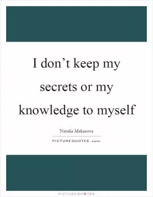 I don’t keep my secrets or my knowledge to myself Picture Quote #1