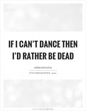 If I can’t dance then I’d rather be dead Picture Quote #1