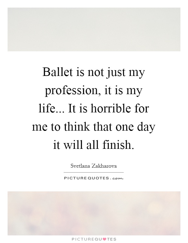 Ballet is not just my profession, it is my life... It is horrible for me to think that one day it will all finish Picture Quote #1