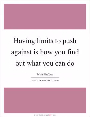 Having limits to push against is how you find out what you can do Picture Quote #1
