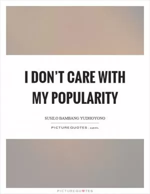 I don’t care with my popularity Picture Quote #1