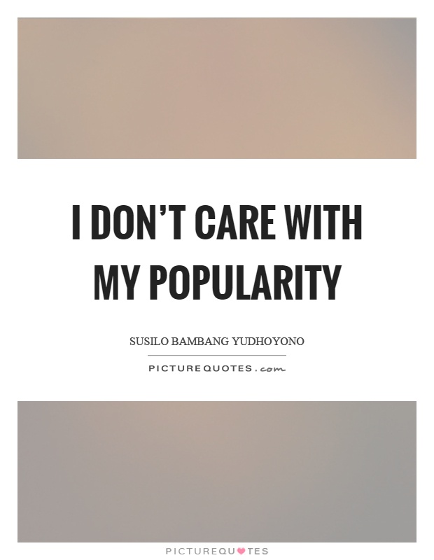 I don't care with my popularity Picture Quote #1