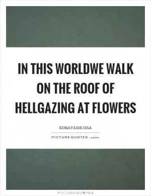 In this worldwe walk on the roof of hellgazing at flowers Picture Quote #1