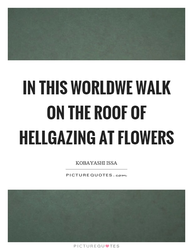 In this worldwe walk on the roof of hellgazing at flowers Picture Quote #1