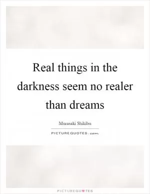 Real things in the darkness seem no realer than dreams Picture Quote #1