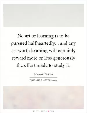 No art or learning is to be pursued halfheartedly... and any art worth learning will certainly reward more or less generously the effort made to study it Picture Quote #1