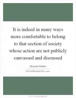 It is indeed in many ways more comfortable to belong to that section of society whose action are not publicly canvassed and discussed Picture Quote #1