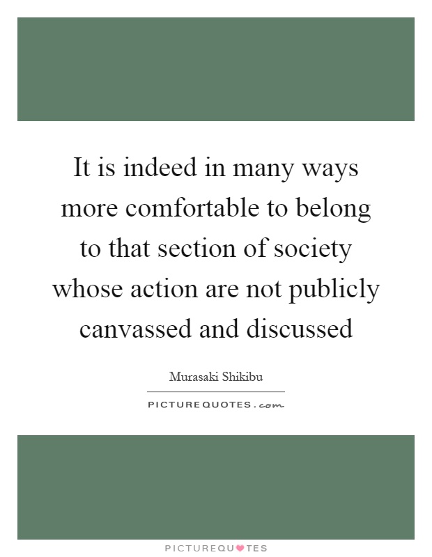 It is indeed in many ways more comfortable to belong to that section of society whose action are not publicly canvassed and discussed Picture Quote #1
