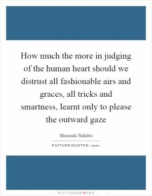 How much the more in judging of the human heart should we distrust all fashionable airs and graces, all tricks and smartness, learnt only to please the outward gaze Picture Quote #1