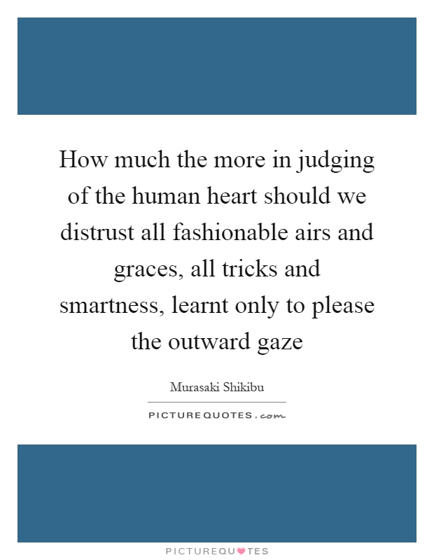 How much the more in judging of the human heart should we distrust all fashionable airs and graces, all tricks and smartness, learnt only to please the outward gaze Picture Quote #1