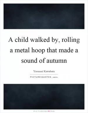 A child walked by, rolling a metal hoop that made a sound of autumn Picture Quote #1