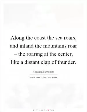 Along the coast the sea roars, and inland the mountains roar – the roaring at the center, like a distant clap of thunder Picture Quote #1