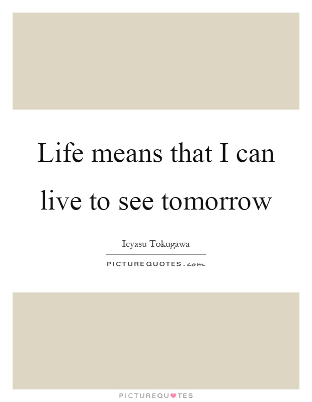 Life means that I can live to see tomorrow Picture Quote #1