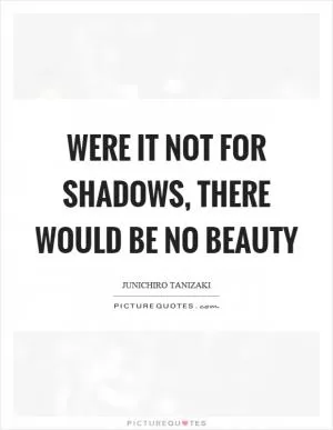 Were it not for shadows, there would be no beauty Picture Quote #1
