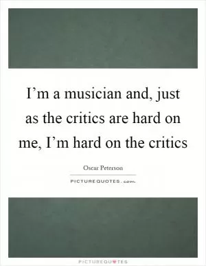I’m a musician and, just as the critics are hard on me, I’m hard on the critics Picture Quote #1