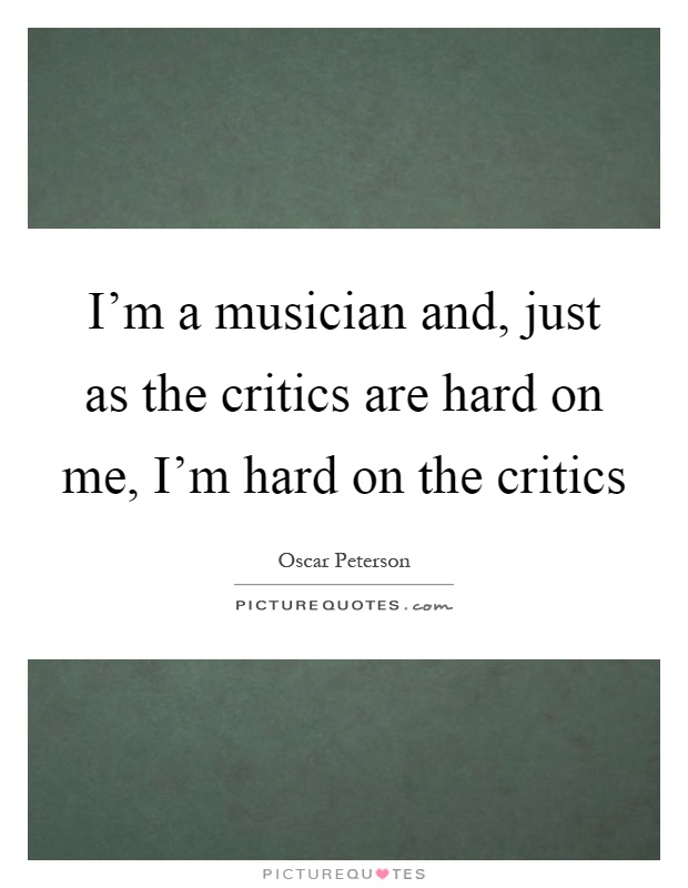 I'm a musician and, just as the critics are hard on me, I'm hard on the critics Picture Quote #1