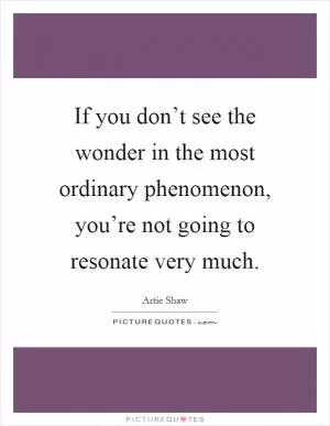 If you don’t see the wonder in the most ordinary phenomenon, you’re not going to resonate very much Picture Quote #1