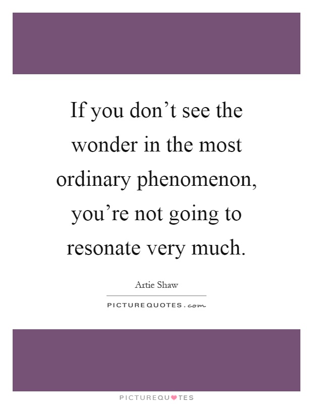 If you don't see the wonder in the most ordinary phenomenon, you're not going to resonate very much Picture Quote #1