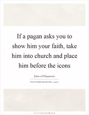 If a pagan asks you to show him your faith, take him into church and place him before the icons Picture Quote #1