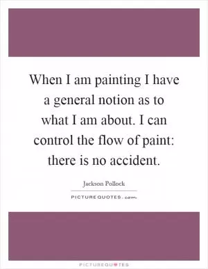 When I am painting I have a general notion as to what I am about. I can control the flow of paint: there is no accident Picture Quote #1