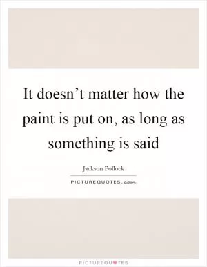 It doesn’t matter how the paint is put on, as long as something is said Picture Quote #1