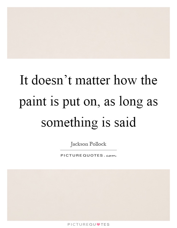 It doesn't matter how the paint is put on, as long as something is said Picture Quote #1