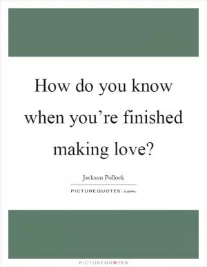 How do you know when you’re finished making love? Picture Quote #1