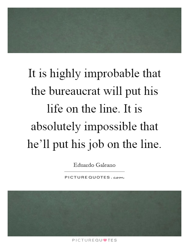 It is highly improbable that the bureaucrat will put his life on the line. It is absolutely impossible that he'll put his job on the line Picture Quote #1