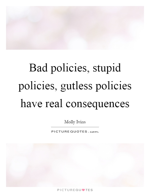 Bad policies, stupid policies, gutless policies have real consequences Picture Quote #1