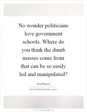 No wonder politicians love government schools. Where do you think the dumb masses come from that can be so easily led and manipulated? Picture Quote #1