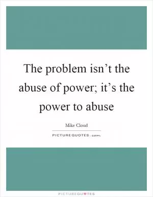 The problem isn’t the abuse of power; it’s the power to abuse Picture Quote #1