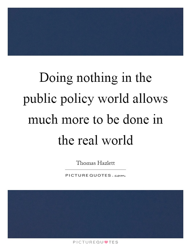 Doing nothing in the public policy world allows much more to be done in the real world Picture Quote #1