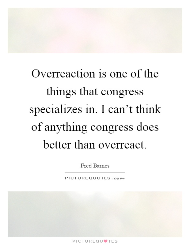 Overreaction is one of the things that congress specializes in. I can't think of anything congress does better than overreact Picture Quote #1