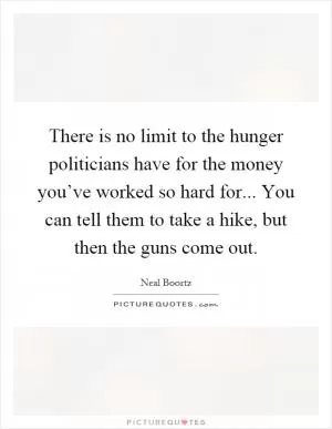 There is no limit to the hunger politicians have for the money you’ve worked so hard for... You can tell them to take a hike, but then the guns come out Picture Quote #1