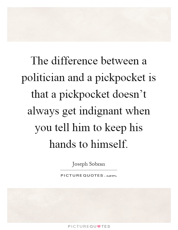 The difference between a politician and a pickpocket is that a pickpocket doesn't always get indignant when you tell him to keep his hands to himself Picture Quote #1