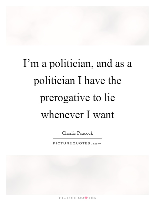 I'm a politician, and as a politician I have the prerogative to lie whenever I want Picture Quote #1