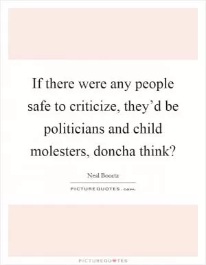 If there were any people safe to criticize, they’d be politicians and child molesters, doncha think? Picture Quote #1