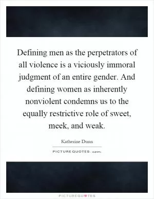 Defining men as the perpetrators of all violence is a viciously immoral judgment of an entire gender. And defining women as inherently nonviolent condemns us to the equally restrictive role of sweet, meek, and weak Picture Quote #1