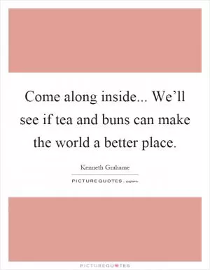 Come along inside... We’ll see if tea and buns can make the world a better place Picture Quote #1