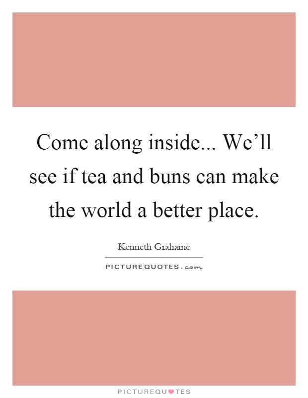 Come along inside... We'll see if tea and buns can make the world a better place Picture Quote #1