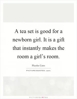 A tea set is good for a newborn girl. It is a gift that instantly makes the room a girl’s room Picture Quote #1
