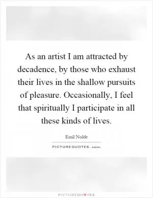 As an artist I am attracted by decadence, by those who exhaust their lives in the shallow pursuits of pleasure. Occasionally, I feel that spiritually I participate in all these kinds of lives Picture Quote #1