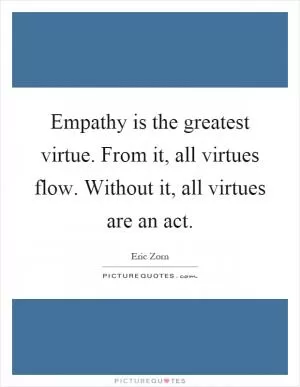 Empathy is the greatest virtue. From it, all virtues flow. Without it, all virtues are an act Picture Quote #1