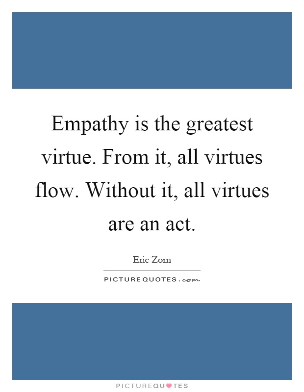 Empathy is the greatest virtue. From it, all virtues flow. Without it, all virtues are an act Picture Quote #1