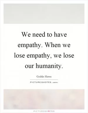 We need to have empathy. When we lose empathy, we lose our humanity Picture Quote #1